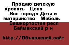 Продаю детскую кровать › Цена ­ 13 000 - Все города Дети и материнство » Мебель   . Башкортостан респ.,Баймакский р-н